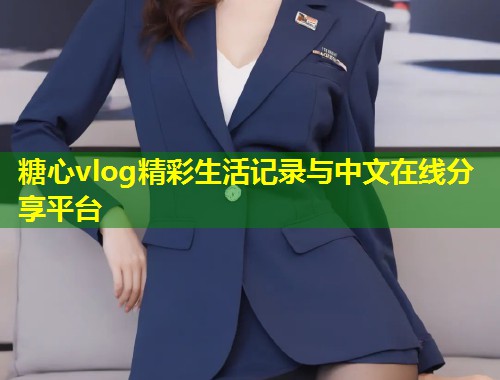糖心vlog精彩生活记录与中文在线分享平台