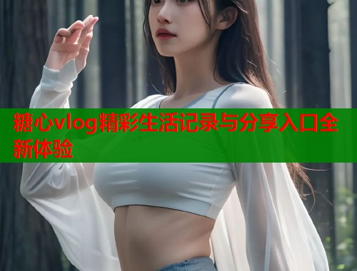 糖心vlog精彩生活记录与分享入口全新体验