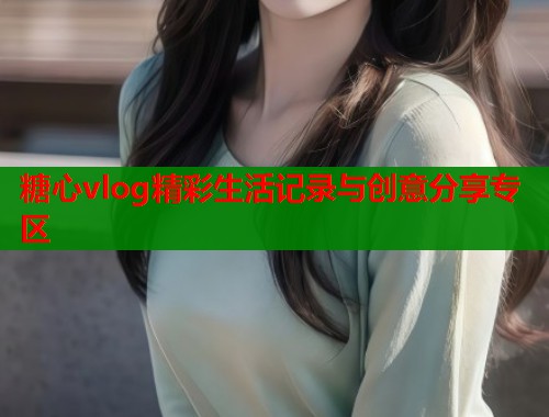 糖心vlog精彩生活记录与创意分享专区