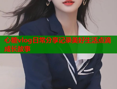 心糖vlog日常分享记录美好生活点滴成长故事