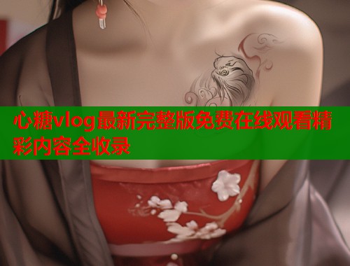 心糖vlog最新完整版免费在线观看精彩内容全收录