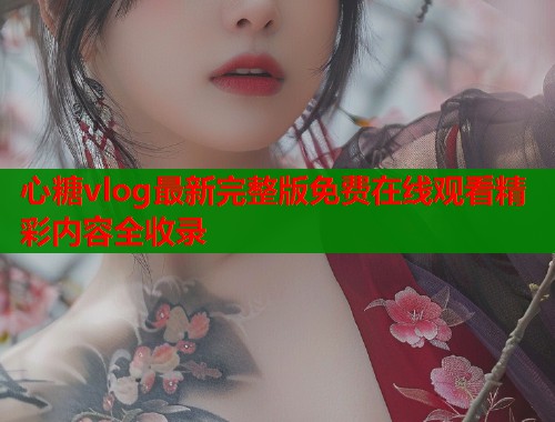 心糖vlog最新完整版免费在线观看精彩内容全收录