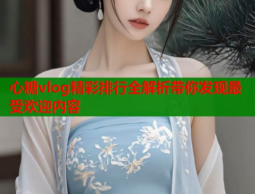 心糖vlog精彩排行全解析带你发现最受欢迎内容
