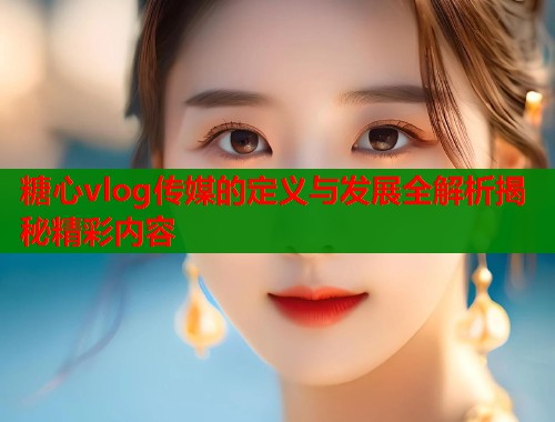 糖心vlog传媒的定义与发展全解析揭秘精彩内容