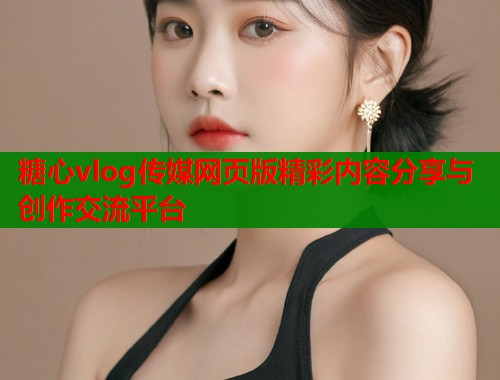 糖心vlog传媒网页版精彩内容分享与创作交流平台
