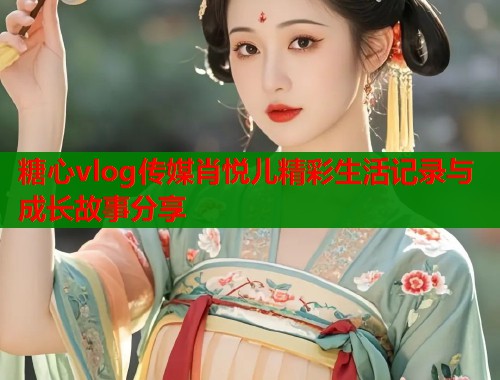 糖心vlog传媒肖悦儿精彩生活记录与成长故事分享