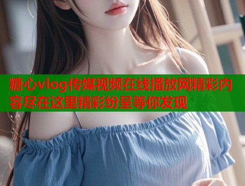 糖心vlog传媒视频在线播放网精彩内容尽在这里精彩纷呈等你发现