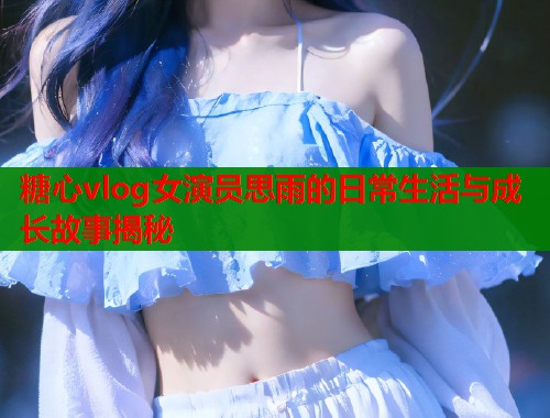 糖心vlog女演员思雨的日常生活与成长故事揭秘