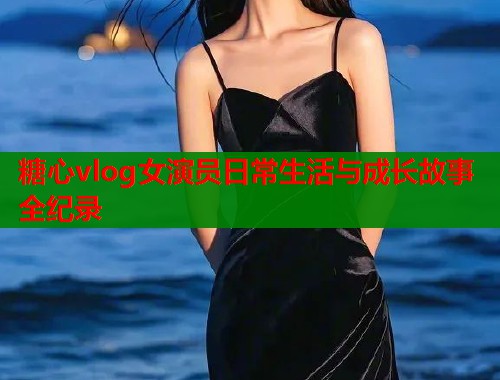 糖心vlog女演员日常生活与成长故事全纪录