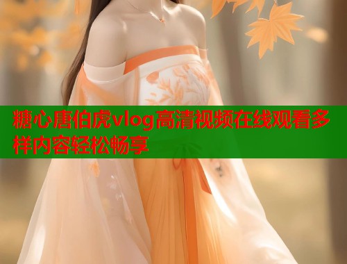 糖心唐伯虎vlog高清视频在线观看多样内容轻松畅享
